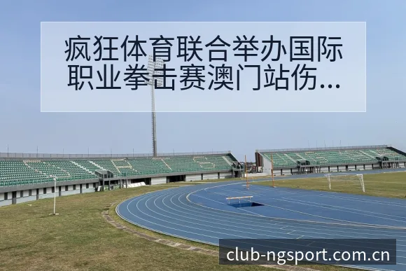 疯狂体育联合举办国际职业拳击赛澳门站伤病恢复对赛程影响 - NG体育