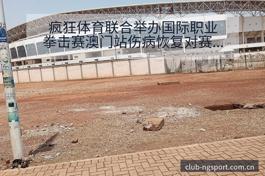 疯狂体育联合举办国际职业拳击赛澳门站伤病恢复对赛程影响 - NG体育
