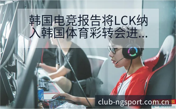 韩国电竞报告将LCK纳入韩国体育彩转会进展与阵容影响分析 - NG体育